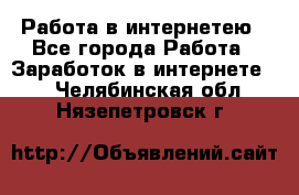 Работа в интернетею - Все города Работа » Заработок в интернете   . Челябинская обл.,Нязепетровск г.